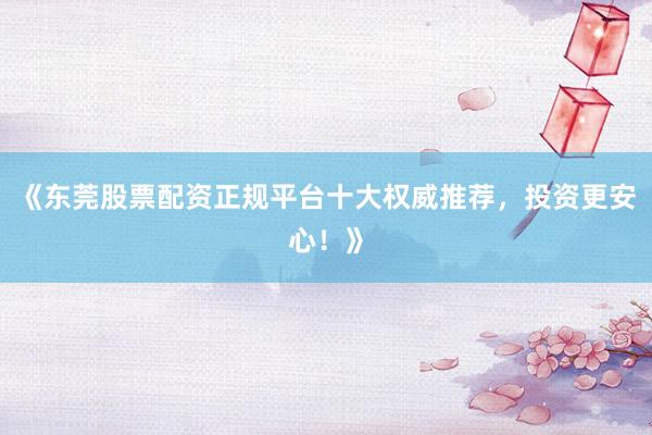 《东莞股票配资正规平台十大权威推荐,投资更安心!》