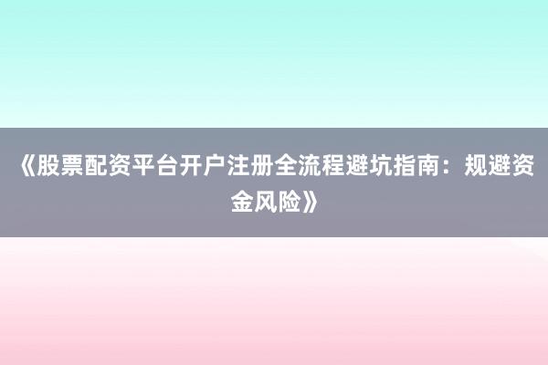 《股票配资平台开户注册全流程避坑指南:规避资金风险》