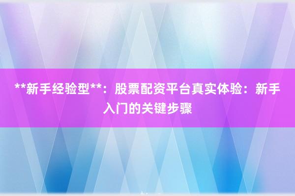 **新手经验型**：股票配资平台真实体验：新手入门的关键步骤