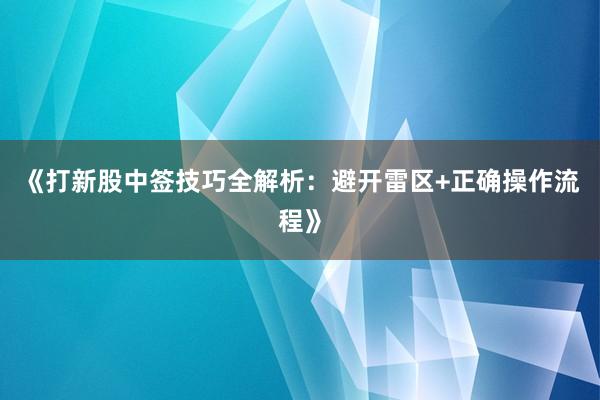 《打新股中签技巧全解析:避开雷区+正确操作流程》