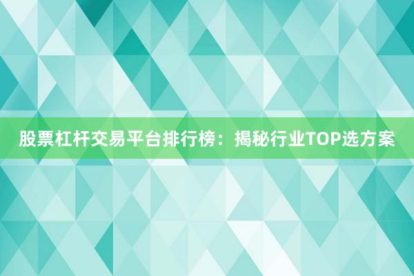 股票杠杆交易平台排行榜：揭秘行业TOP选方案