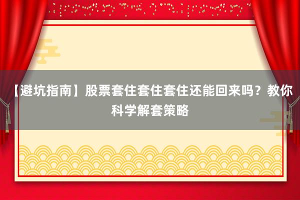【避坑指南】股票套住套住套住还能回来吗？教你科学解套策略