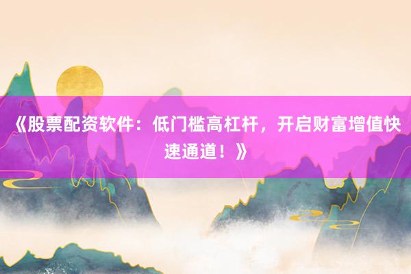 《股票配资软件：低门槛高杠杆，开启财富增值快速通道！》
