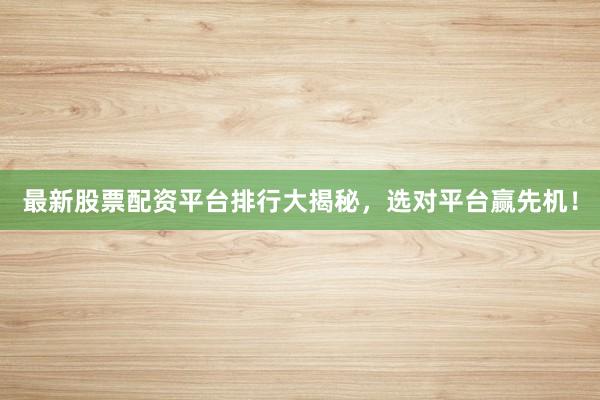 最新股票配资平台排行大揭秘，选对平台赢先机！