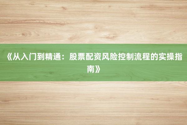 《从入门到精通：股票配资风险控制流程的实操指南》