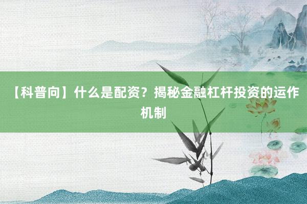 【科普向】什么是配资？揭秘金融杠杆投资的运作机制