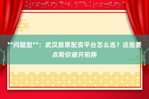 **问题型**：武汉股票配资平台怎么选？这些要点帮你避开陷阱