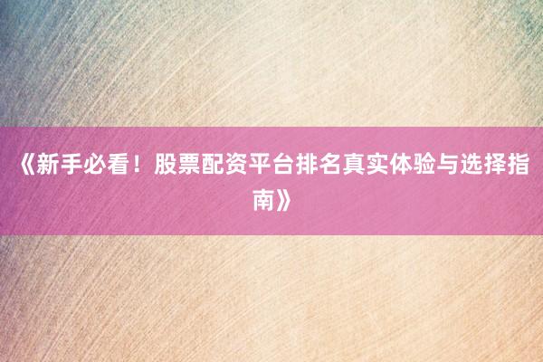 《新手必看!股票配资平台排名真实体验与选择指南》