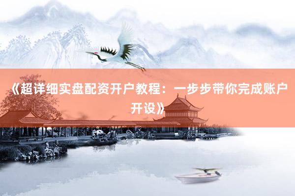 《超详细实盘配资开户教程：一步步带你完成账户开设》